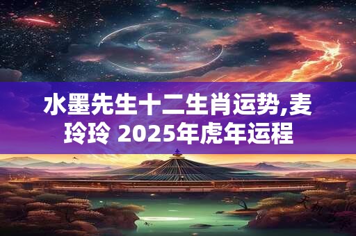 水墨先生十二生肖运势,麦玲玲 2025年虎年运程