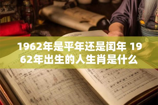 1962年是平年还是闰年 1962年出生的人生肖是什么