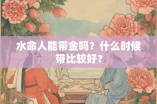 水命人能带金吗？什么时候带比较好？