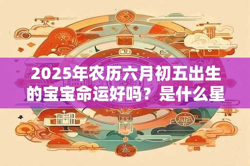 2025年农历六月初五出生的宝宝命运好吗?是什么星座? 2025年农历六月初五出生的宝宝命运好吗?是什么星座?