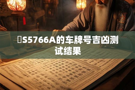 魯S5766A的车牌号吉凶测试结果 魯S5766A的车牌号吉凶测试结果