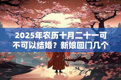 2025年农历十月二十一可不可以结婚？新娘回门几个人接？