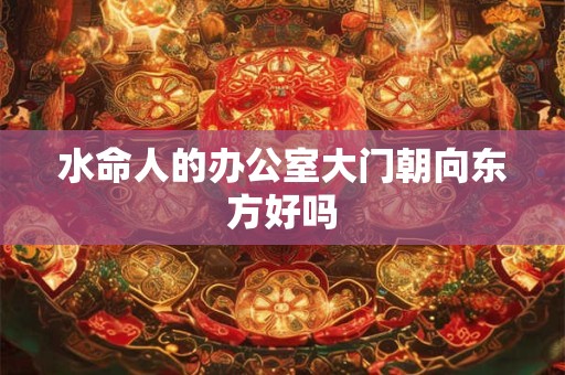 水命人的办公室大门朝向东方好吗