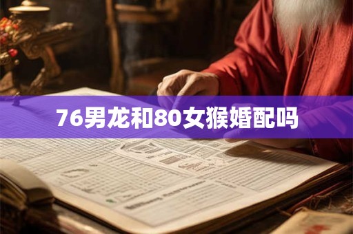 76男龙和80女猴婚配吗