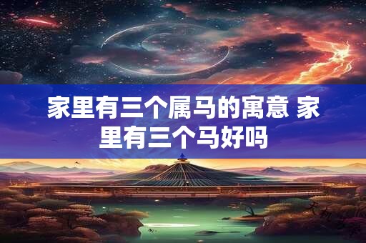 家里有三个属马的寓意 家里有三个马好吗