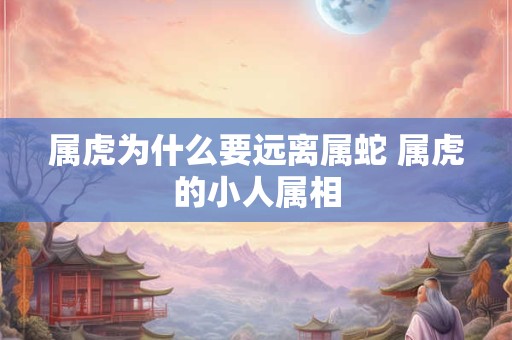 属虎为什么要远离属蛇 属虎的小人属相