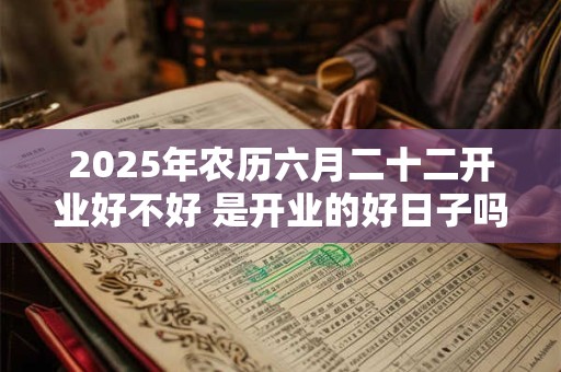 2025年农历六月二十二开业好不好 是开业的好日子吗