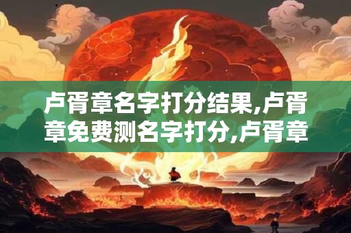 卢胥章名字打分结果,卢胥章免费测名字打分,卢胥章周易免费测名字打分