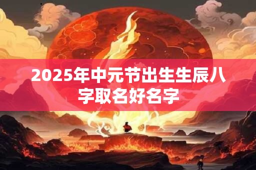 2025年中元节出生生辰八字取名好名字