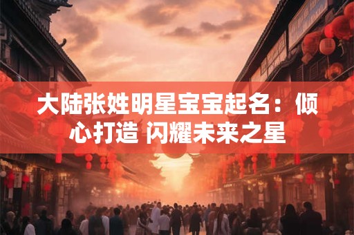 大陆张姓明星宝宝起名：倾心打造 闪耀未来之星