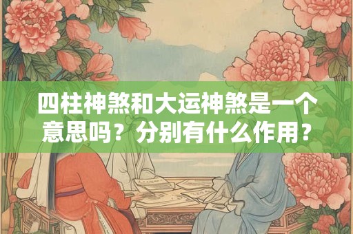 四柱神煞和大运神煞是一个意思吗？分别有什么作用？