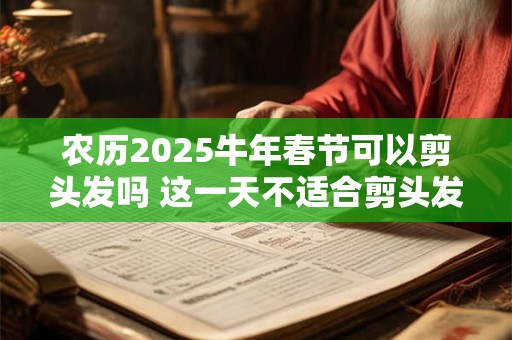农历2025牛年春节可以剪头发吗 这一天不适合剪头发哦