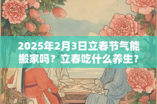 2025年2月3日立春节气能搬家吗？立春吃什么养生？
