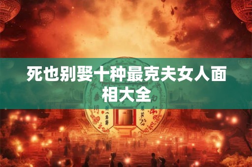 死也别娶十种最克夫女人面相大全