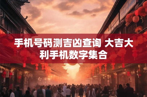 手机号码测吉凶查询 大吉大利手机数字集合 手机号码测吉凶查询 大吉大利手机数字集合