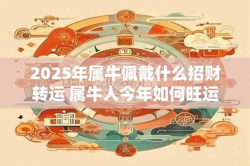 2025年属牛佩戴什么招财转运 属牛人今年如何旺运
