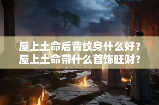 屋上土命后背纹身什么好？屋上土命带什么首饰旺财？
