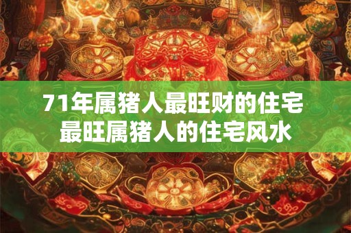 71年属猪人最旺财的住宅 最旺属猪人的住宅风水
