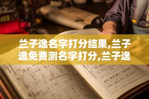 兰子逸名字打分结果,兰子逸免费测名字打分,兰子逸周易免费测名字打分