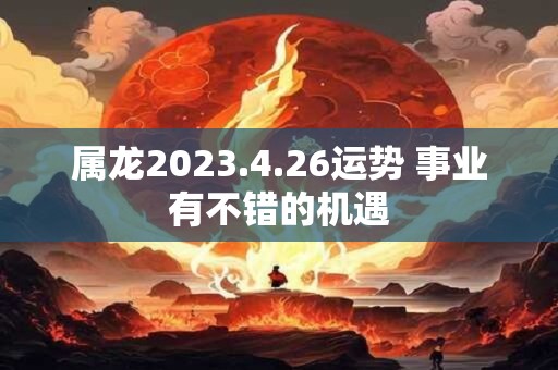 属龙2023.4.26运势 事业有不错的机遇