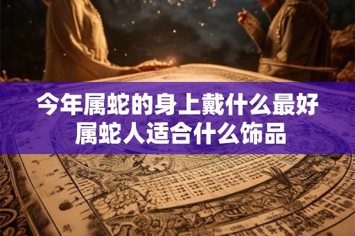 今年属蛇的身上戴什么最好 属蛇人适合什么饰品