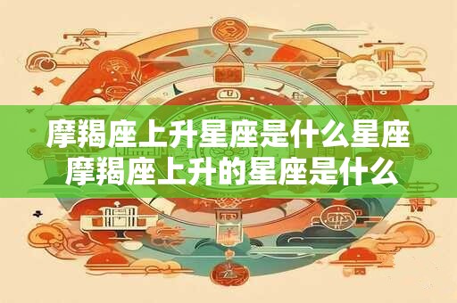 摩羯座上升星座是什么星座 摩羯座上升的星座是什么