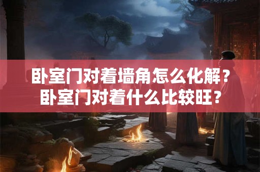 卧室门对着墙角怎么化解？卧室门对着什么比较旺？