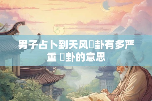 男子占卜到天风姤卦有多严重 姤卦的意思 男子占卜到天风姤卦有多严重 姤卦的意思