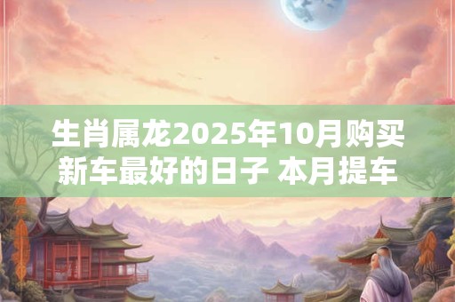 生肖属龙2025年10月购买新车最好的日子 本月提车好日子