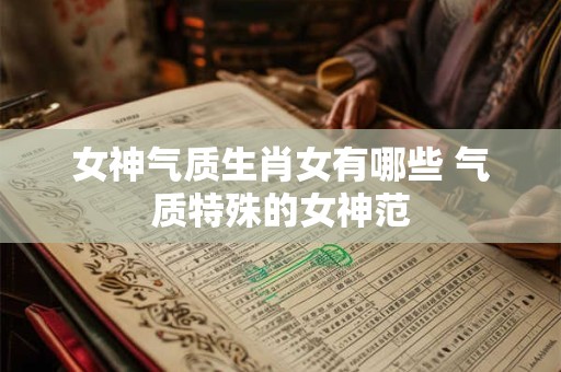 女神气质生肖女有哪些 气质特殊的女神范