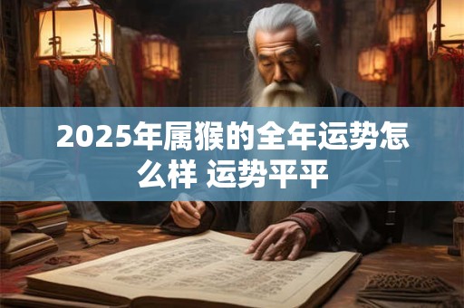 2025年属猴的全年运势怎么样 运势平平