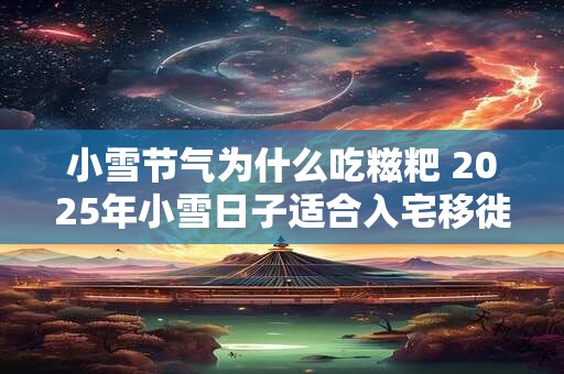小雪节气为什么吃糍粑 2025年小雪日子适合入宅移徙吗