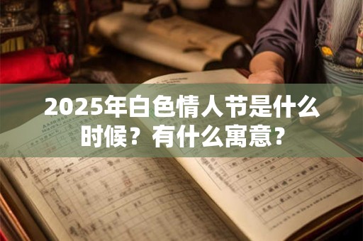 2025年白色情人节是什么时候？有什么寓意？