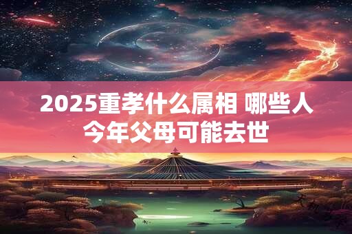 2025重孝什么属相 哪些人今年父母可能去世