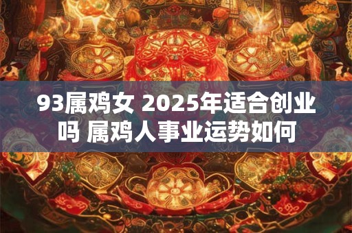 93属鸡女 2025年适合创业吗 属鸡人事业运势如何