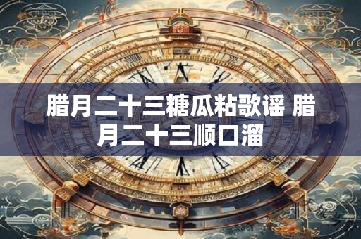 腊月二十三糖瓜粘歌谣 腊月二十三顺口溜 腊月二十三糖瓜粘歌谣 腊月二十三顺口溜