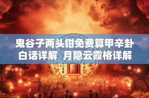 鬼谷子两头钳免费算甲辛卦白话详解  月隐云霞格详解,鬼谷子白话文