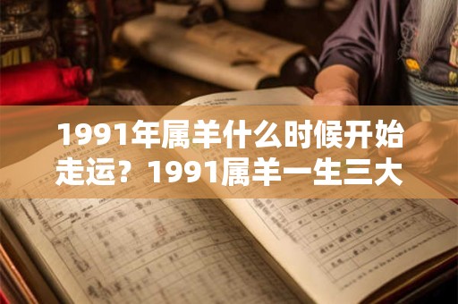 1991年属羊什么时候开始走运？1991属羊一生三大劫难
