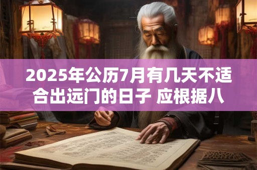2025年公历7月有几天不适合出远门的日子 应根据八字查询