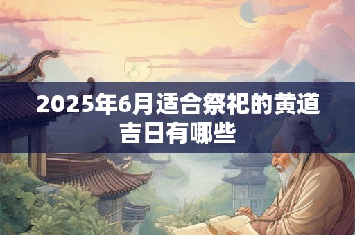 2025年6月适合祭祀的黄道吉日有哪些