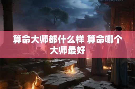 算命大师都什么样 算命哪个大师最好