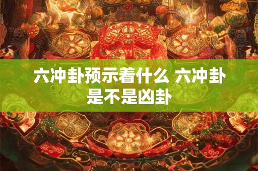 六冲卦预示着什么 六冲卦是不是凶卦