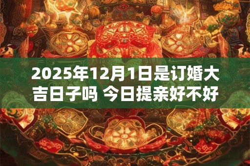2025年12月1日是订婚大吉日子吗 今日提亲好不好