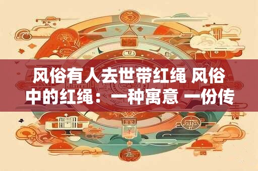 风俗有人去世带红绳 风俗中的红绳：一种寓意 一份传承