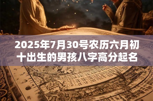 2025年7月30号农历六月初十出生的男孩八字高分起名字