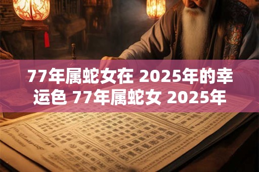 77年属蛇女在 2025年的幸运色 77年属蛇女 2025年用什么颜色好