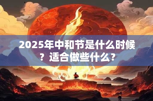 2025年中和节是什么时候?适合做些什么? 2025年中和节是什么时候?适合做些什么?