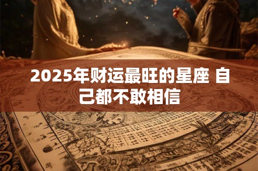 2025年财运最旺的星座 自己都不敢相信