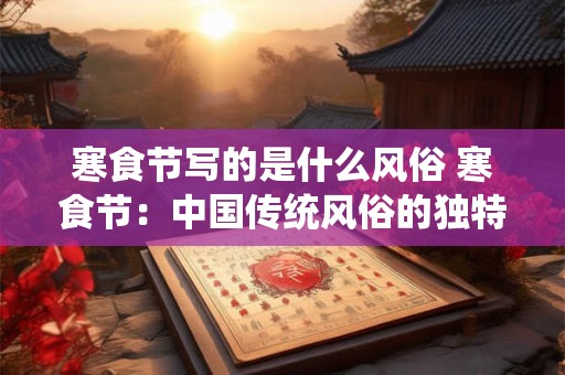 寒食节写的是什么风俗 寒食节：中国传统风俗的独特魅力