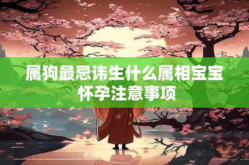 属狗最忌讳生什么属相宝宝 怀孕注意事项 属狗最忌讳生什么属相宝宝 怀孕注意事项